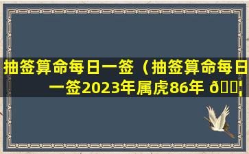 抽签算命每日一签（抽签算命每日一签2023年属虎86年 🐦 属 🐛 虎）